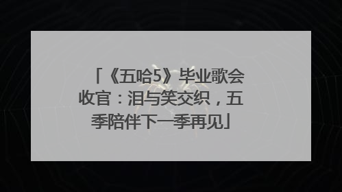 《五哈5》毕业歌会收官：泪与笑交织，五季陪伴下一季再见