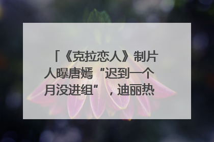 《克拉恋人》制片人曝唐嫣“迟到一个月没进组”，迪丽热巴险些被替换！刚刚，唐嫣方最新发声
