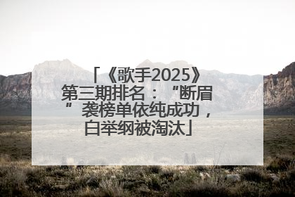 《歌手2025》第三期排名：“断眉”袭榜单依纯成功，白举纲被淘汰