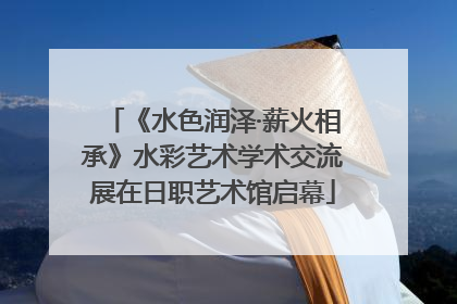 《水色润泽·薪火相承》水彩艺术学术交流展在日职艺术馆启幕