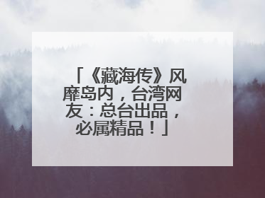 《藏海传》风靡岛内，台湾网友：总台出品，必属精品！