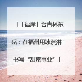 「福岸」台青林东岳：在福州用冰淇淋书写“甜蜜事业”