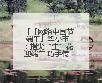 「网络中国节·端午」华亭市：指尖“生”花迎端午 巧手传承文化情