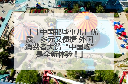 「中国那些事儿」优质、多元又便捷 外国消费者大赞“中国购”是全新体验！