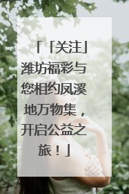 「关注」潍坊福彩与您相约凤溪地万物集，开启公益之旅！