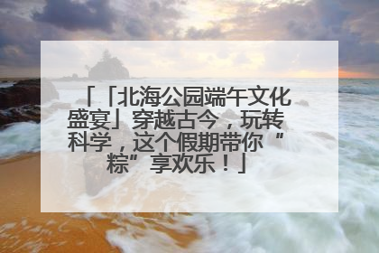 「北海公园端午文化盛宴」穿越古今，玩转科学，这个假期带你“粽”享欢乐！