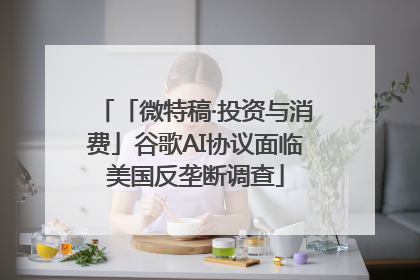 「微特稿·投资与消费」谷歌AI协议面临美国反垄断调查
