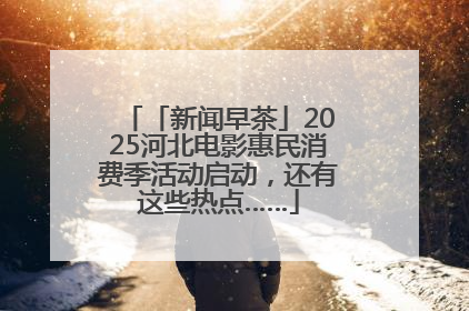 「新闻早茶」2025河北电影惠民消费季活动启动，还有这些热点……