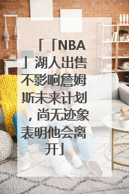 「NBA」湖人出售不影响詹姆斯未来计划，尚无迹象表明他会离开