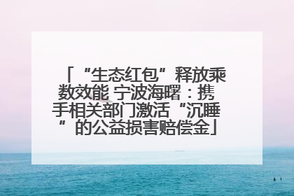 “生态红包”释放乘数效能 宁波海曙：携手相关部门激活“沉睡”的公益损害赔偿金