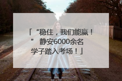 “稳住，我们能赢！” 静安6000余名学子踏入考场！
