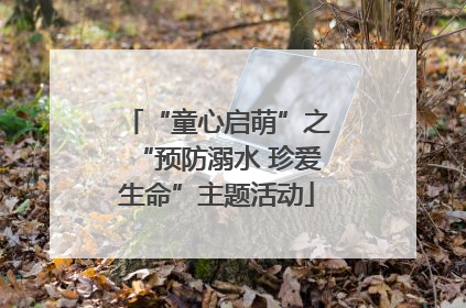 “童心启萌”之“预防溺水 珍爱生命”主题活动