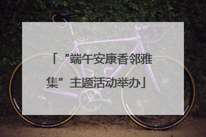 “端午安康香邻雅集”主题活动举办