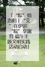 “粽”情洛阳丨“艾”在伊滨 “粽”享露营 端午主题文明实践活动启动