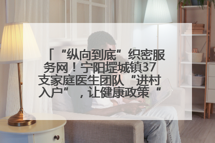 “纵向到底”织密服务网！宁阳堽城镇37支家庭医生团队“进村入户”，让健康政策“落地生根”
