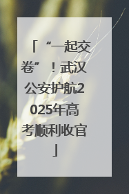 “一起交卷”！武汉公安护航2025年高考顺利收官