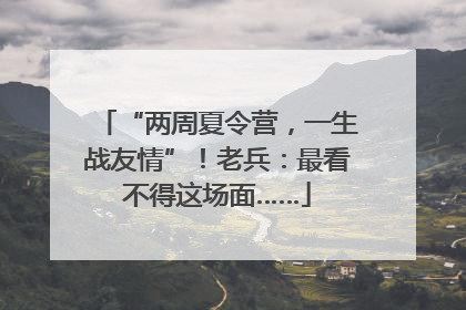“两周夏令营，一生战友情”！老兵：最看不得这场面……