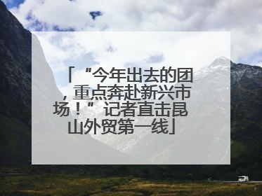 “今年出去的团，重点奔赴新兴市场！”记者直击昆山外贸第一线