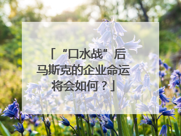 “口水战”后 马斯克的企业命运将会如何？
