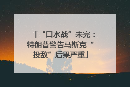 “口水战”未完：特朗普警告马斯克“投敌”后果严重