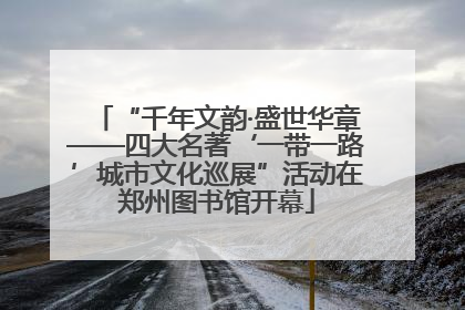 “千年文韵·盛世华章——四大名著‘一带一路’城市文化巡展”活动在郑州图书馆开幕