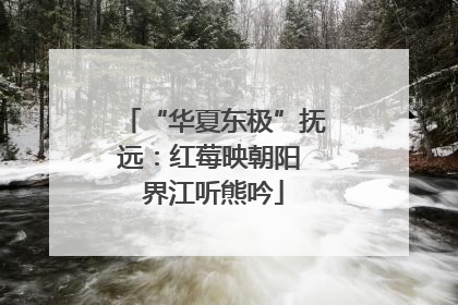 “华夏东极”抚远：红莓映朝阳 界江听熊吟