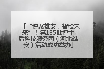 “博聚雄安，智绘未来”！第135批博士后科技服务团（河北雄安）活动成功举办