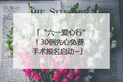 “六一爱心行”！30例先心免费手术报名启动~
