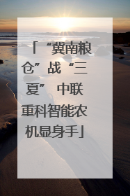 “冀南粮仓”战“三夏” 中联重科智能农机显身手