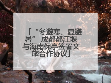 “冬避寒、夏避暑” 成都都江堰与海南保亭签署文旅合作协议