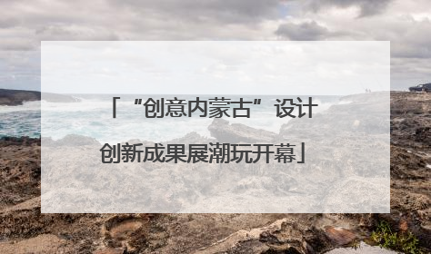 “创意内蒙古”设计创新成果展潮玩开幕