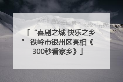 “喜剧之城 快乐之乡” 铁岭市银州区亮相《300秒看家乡》
