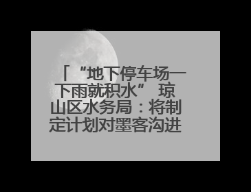 “地下停车场一下雨就积水” 琼山区水务局：将制定计划对墨客沟进行雨污分流