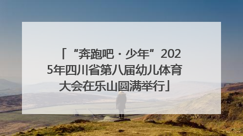 “奔跑吧・少年”2025年四川省第八届幼儿体育大会在乐山圆满举行