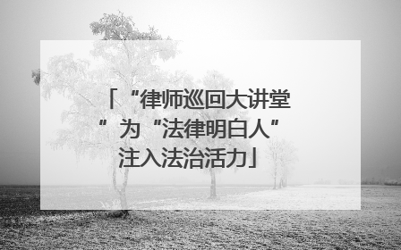 “律师巡回大讲堂”为“法律明白人”注入法治活力