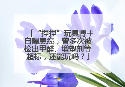 “捏捏”玩具博主自曝患癌，曾多次被检出甲醛、增塑剂等超标，还能玩吗？