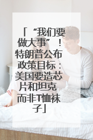 “我们要做大事”！特朗普公布政策目标：美国要造芯片和坦克 而非T恤袜子