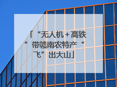 “无人机＋高铁”带赣南农特产“飞”出大山