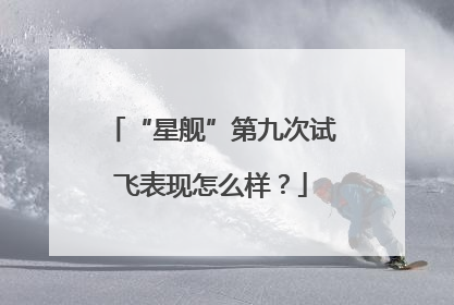 “星舰”第九次试飞表现怎么样？