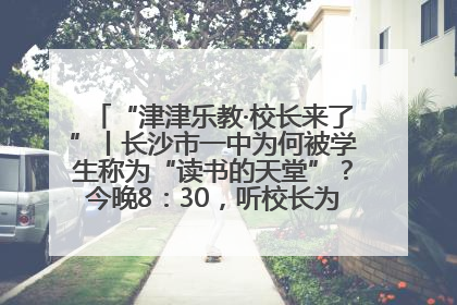 “津津乐教·校长来了”丨长沙市一中为何被学生称为“读书的天堂”？今晚8：30，听校长为你揭秘背后的秘密
