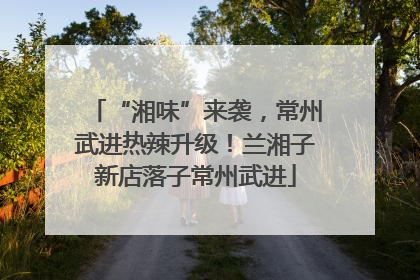 “湘味”来袭，常州武进热辣升级！兰湘子新店落子常州武进