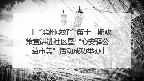 “滨州政好”第十一期政策宣讲进社区暨“心安驿公益市集”活动成功举办