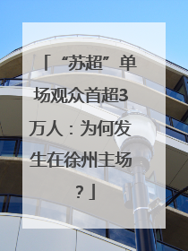 “苏超”单场观众首超3万人：为何发生在徐州主场？