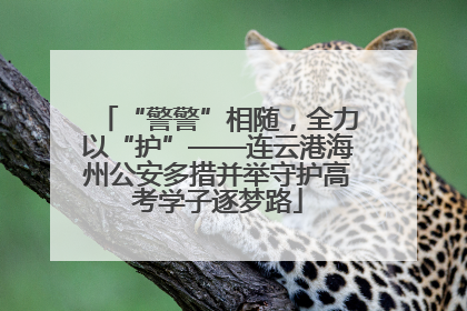 “警警”相随，全力以“护”——连云港海州公安多措并举守护高考学子逐梦路