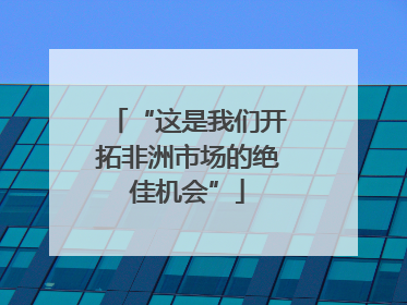 “这是我们开拓非洲市场的绝佳机会”