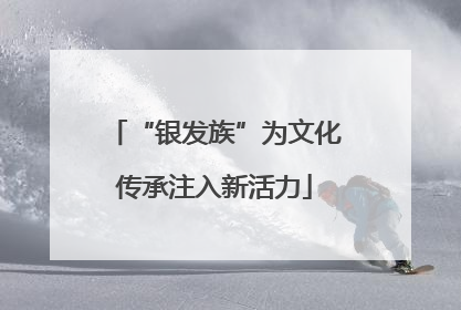 “银发族”为文化传承注入新活力