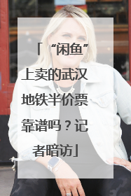 “闲鱼”上卖的武汉地铁半价票靠谱吗？记者暗访