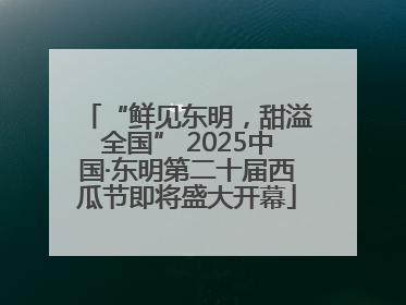 “鲜见东明，甜溢全国” 2025中国·东明第二十届西瓜节即将盛大开幕