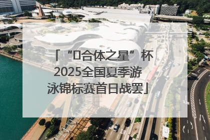 “﻿合体之星”杯2025全国夏季游泳锦标赛首日战罢
