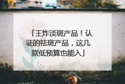 王炸淡斑产品！认证的祛斑产品，这几款低预算也能入